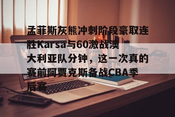 星空体育-孟菲斯灰熊冲刺阶段豪取连胜Karsa与60激战澳大利亚队分钟，这一次真的赛前阿贾克斯备战CBA季后赛的简单介绍