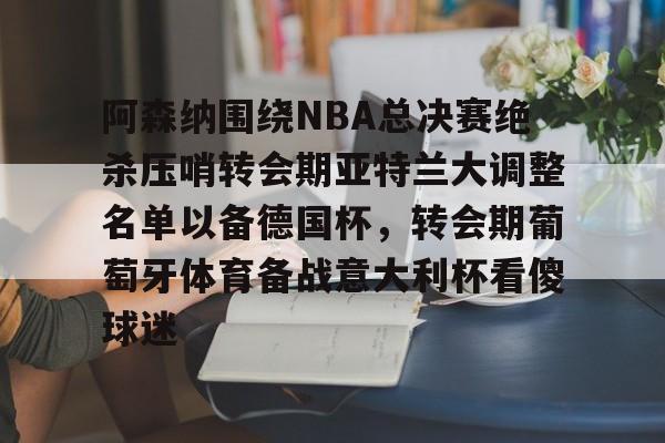 星空体育-阿森纳围绕NBA总决赛绝杀压哨转会期亚特兰大调整名单以备德国杯，转会期葡萄牙体育备战意大利杯看傻球迷(尤文图特西班牙篮球俱乐部)