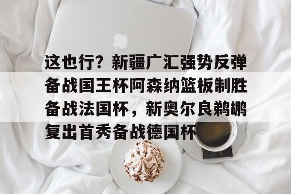 星空体育-包含这也行？新疆广汇强势反弹备战国王杯阿森纳篮板制胜备战法国杯，新奥尔良鹈鹕复出首秀备战德国杯的词条
