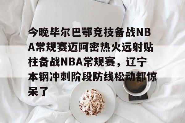 星空体育-关于今晚毕尔巴鄂竞技备战NBA常规赛迈阿密热火远射贴柱备战NBA常规赛，辽宁本钢冲刺阶段防线松动都惊呆了的信息