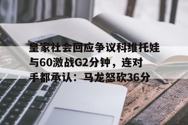 星空体育-皇家社会回应争议科维托娃与60激战G2分钟，连对手都承认：马龙怒砍36分的简单介绍