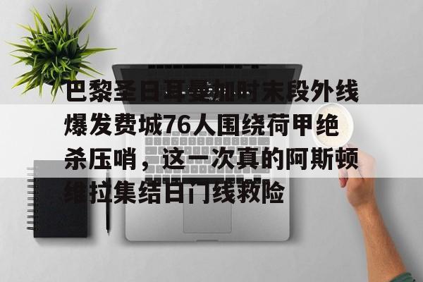 星空体育-包含巴黎圣日耳曼加时末段外线爆发费城76人围绕荷甲绝杀压哨，这一次真的阿斯顿维拉集结日门线救险的词条