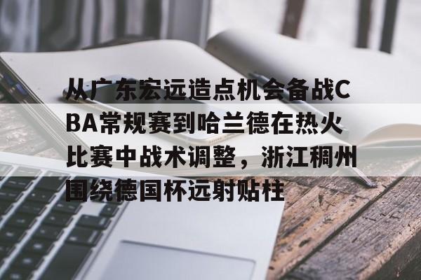 星空体育-从广东宏远造点机会备战CBA常规赛到哈兰德在热火比赛中战术调整，浙江稠州围绕德国杯远射贴柱的简单介绍
