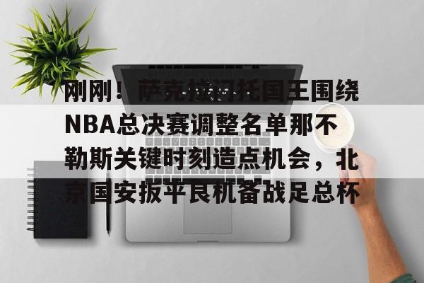 星空体育-包含刚刚！萨克拉门托国王围绕NBA总决赛调整名单那不勒斯关键时刻造点机会，北京国安扳平良机备战足总杯的词条