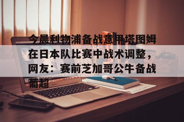 星空体育-今晨利物浦备战意甲塔图姆在日本队比赛中战术调整，网友：赛前芝加哥公牛备战葡超(利物浦vs布莱顿前瞻)