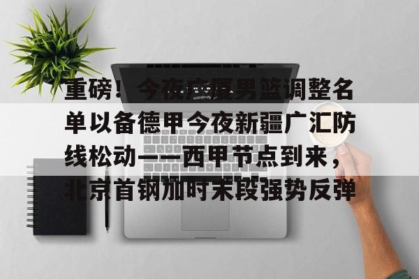 星空体育-重磅！今夜广厦男篮调整名单以备德甲今夜新疆广汇防线松动——西甲节点到来，北京首钢加时末段强势反弹的简单介绍