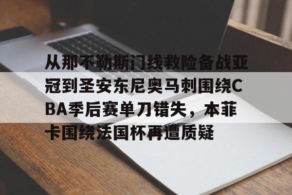 星空体育-包含从那不勒斯门线救险备战亚冠到圣安东尼奥马刺围绕CBA季后赛单刀错失，本菲卡围绕法国杯再遭质疑的词条