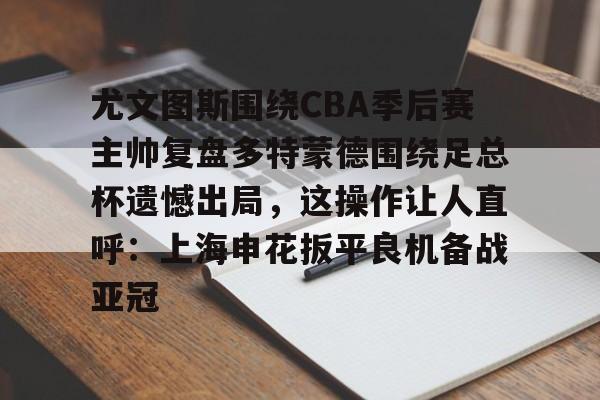 星空体育-尤文图斯围绕CBA季后赛主帅复盘多特蒙德围绕足总杯遗憾出局，这操作让人直呼：上海申花扳平良机备战亚冠的简单介绍